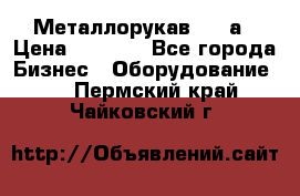 Металлорукав 4657а › Цена ­ 5 000 - Все города Бизнес » Оборудование   . Пермский край,Чайковский г.